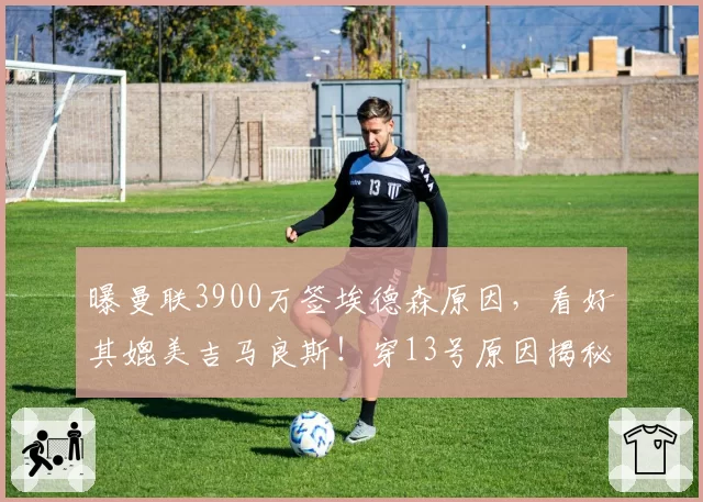 曝曼联3900万签埃德森原因，看好其媲美吉马良斯！穿13号原因揭秘