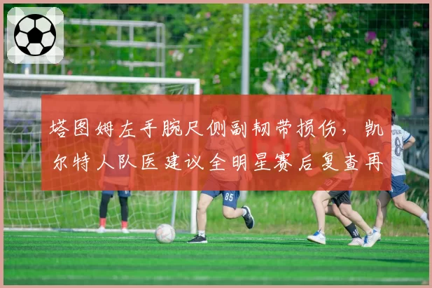 塔图姆左手腕尺侧副韧带损伤,凯尔特人队医建议全明星赛后复查再定