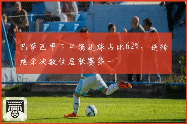 巴萨西甲下半场进球占比62%，逆转绝杀次数位居联赛第一