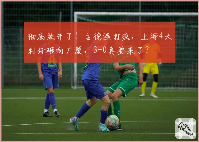 彻底放开了！古德温打疯，上海4大利好砸向广厦，3-0真要来了？