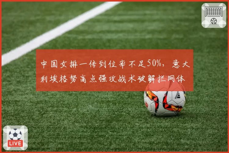 中国女排一传到位率不足50%,意大利埃格努高点强攻战术破解拦网体系