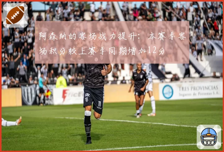 阿森纳的客场战力提升:本赛季客场积分较上赛季同期增加12分