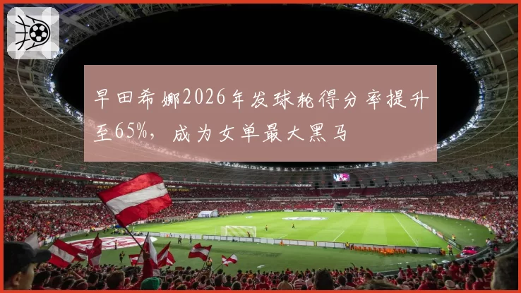 早田希娜2026年发球轮得分率提升至65%，成为女单最大黑马