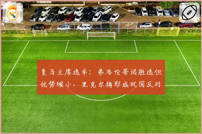 皇马主席选举：弗洛伦蒂诺胜选但优势缩小，里克尔梅形成巩固反对派