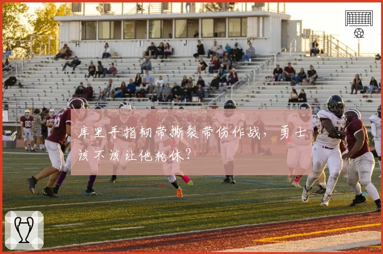 库里手指韧带撕裂带伤作战,勇士该不该让他轮休?