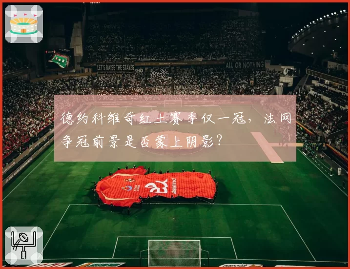 德约科维奇红土赛季仅一冠，法网争冠前景是否蒙上阴影？