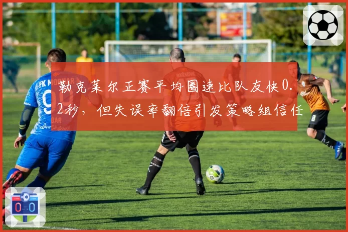 勒克莱尔正赛平均圈速比队友快0.2秒，但失误率翻倍引发策略组信任危机