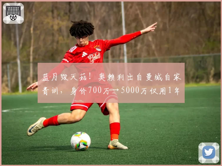 蓝月毁灭菇!奥赖利出自曼城自家青训,身价700万→5000万仅用1年