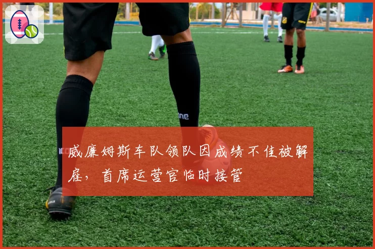 威廉姆斯车队领队因成绩不佳被解雇,首席运营官临时接管