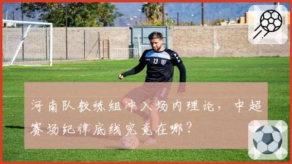 河南队教练组冲入场内理论，中超赛场纪律底线究竟在哪？