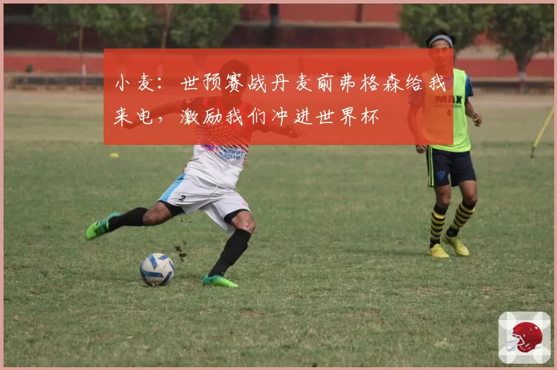 小麦：世预赛战丹麦前弗格森给我来电，激励我们冲进世界杯