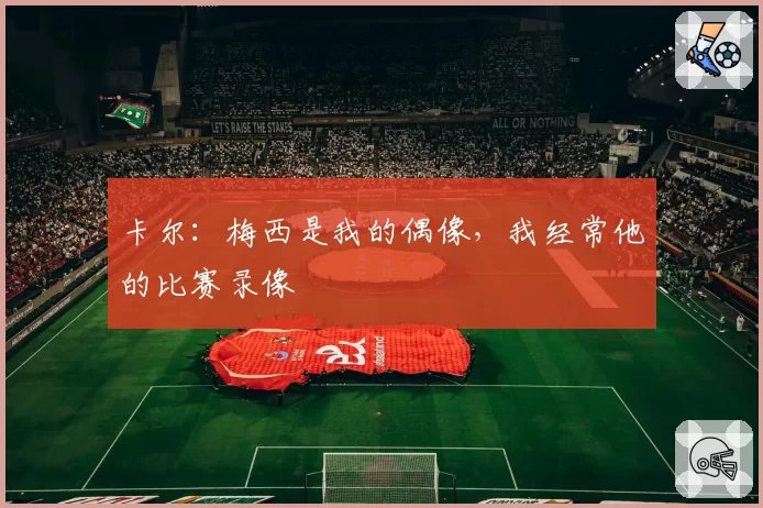 卡尔：梅西是我的偶像，我经常他的比赛录像