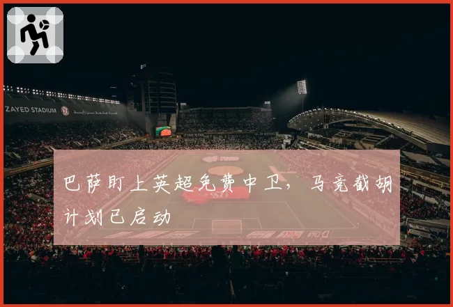 巴萨盯上英超免费中卫,马竞截胡计划已启动