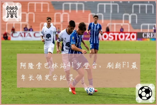 阿隆索巴林站41岁登台,刷新F1最年长领奖台纪录