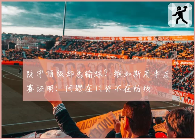 防守顶级却总输球？维加斯用季后赛证明：问题在门将不在防线