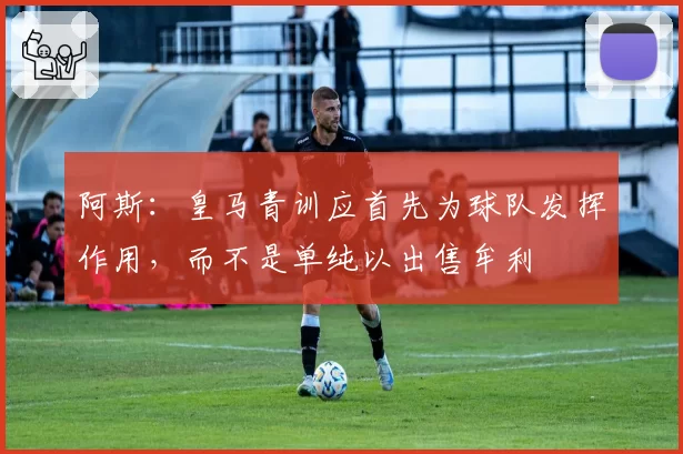 阿斯：皇马青训应首先为球队发挥作用，而不是单纯以出售牟利