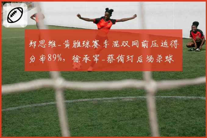 郑思维_黄雅琼赛季混双网前压迫得分率89%,徐承宰_蔡侑玎后场杀球得分率更高但失误频发